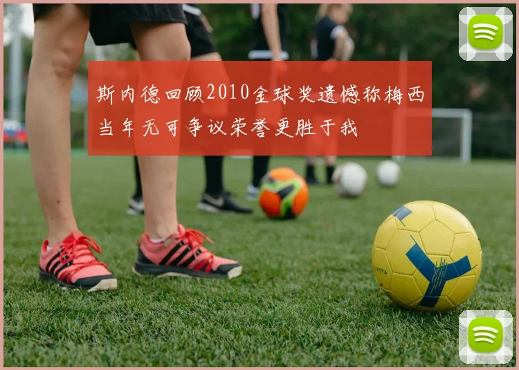 斯内德回顾2010金球奖遗憾称梅西当年无可争议荣誉更胜于我