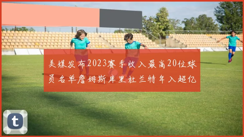 美媒发布2023赛季收入最高20位球员名单詹姆斯库里杜兰特年入超亿