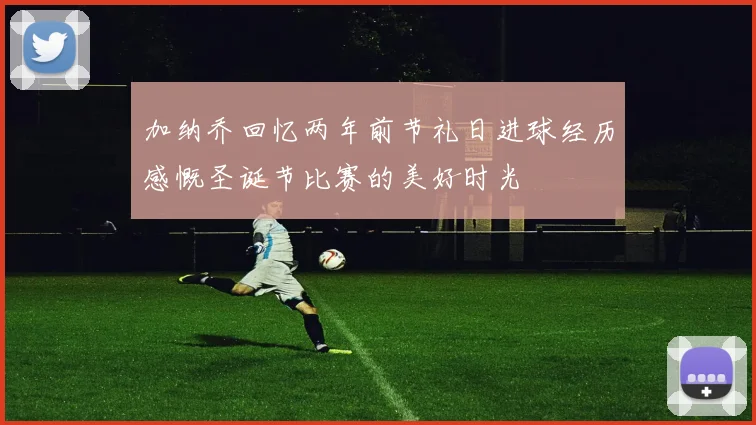 加纳乔回忆两年前节礼日进球经历感慨圣诞节比赛的美好时光