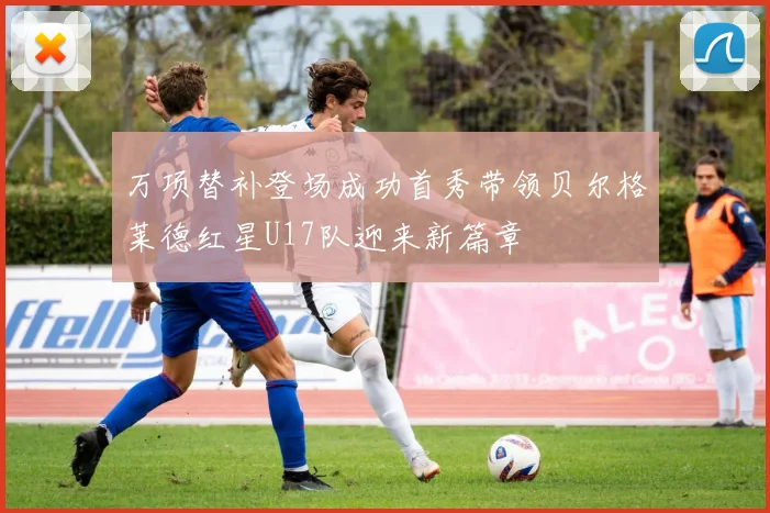万项替补登场成功首秀带领贝尔格莱德红星U17队迎来新篇章