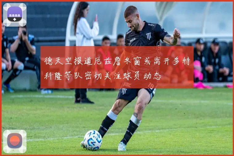 德天空报道厄兹詹冬窗或离开多特科隆等队密切关注球员动态