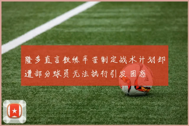 隆多直言教练辛苦制定战术计划却遭部分球员无法执行引发困惑