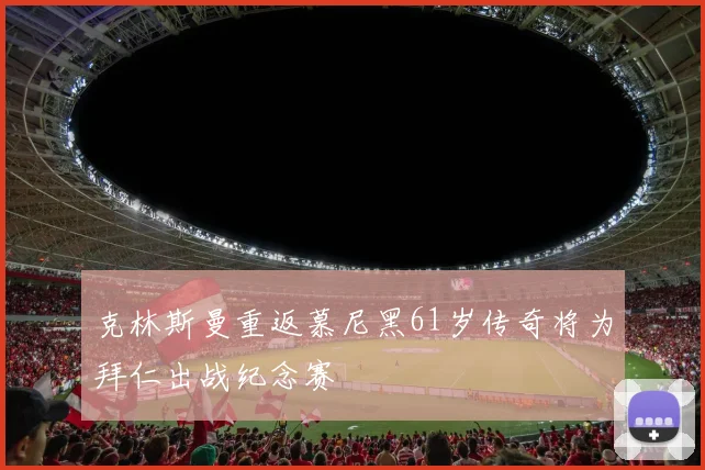 克林斯曼重返慕尼黑61岁传奇将为拜仁出战纪念赛