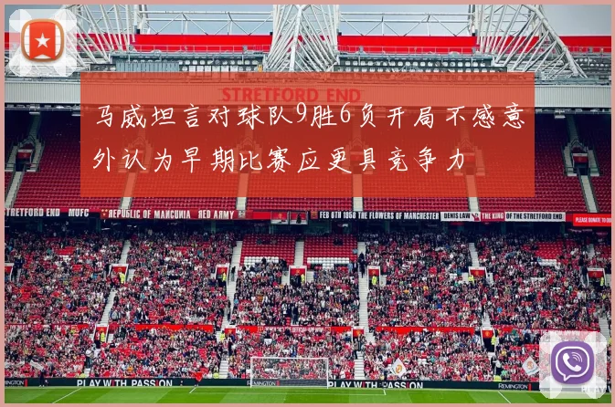 马威坦言对球队9胜6负开局不感意外认为早期比赛应更具竞争力