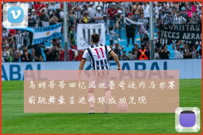 乌姆蒂蒂回忆诺坎普奇迹内马尔赛前跳舞豪言进两球成功兑现