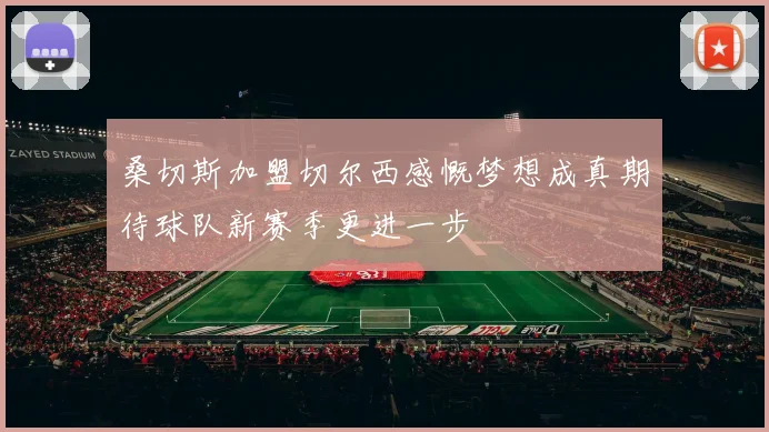 桑切斯加盟切尔西感慨梦想成真期待球队新赛季更进一步