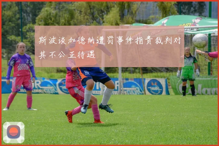 斯波谈加德纳遭罚事件指责裁判对其不公正待遇