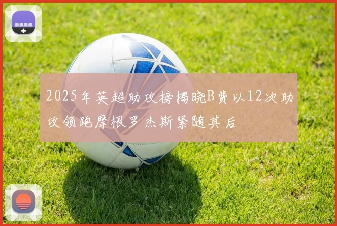 2025年英超助攻榜揭晓B费以12次助攻领跑摩根罗杰斯紧随其后
