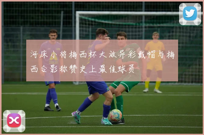 河床小将梅西杯大放异彩戴帽与梅西合影称赞史上最佳球员