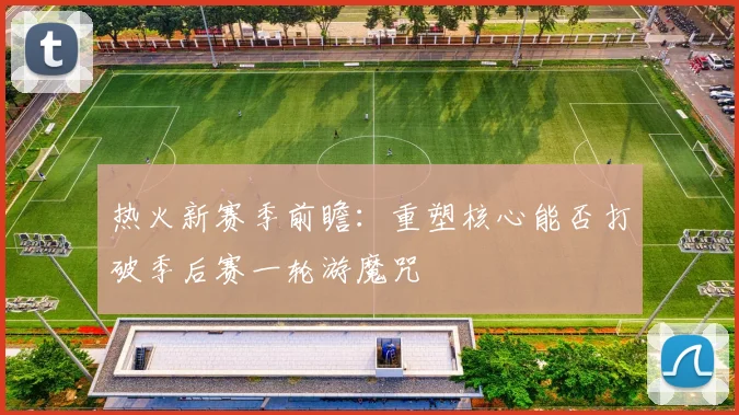 热火新赛季前瞻：重塑核心能否打破季后赛一轮游魔咒