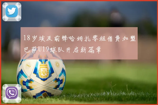 18岁埃及前锋哈姆扎零租借费加盟巴萨U19球队开启新篇章