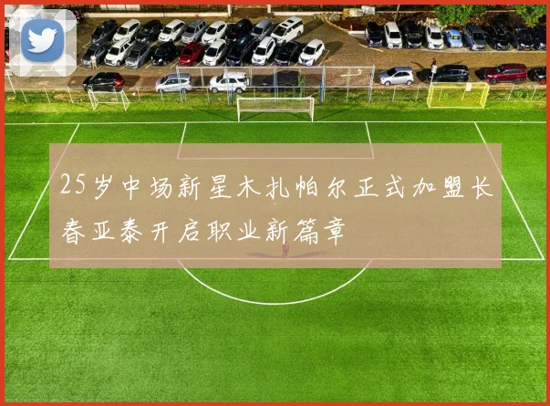 25岁中场新星木扎帕尔正式加盟长春亚泰开启职业新篇章