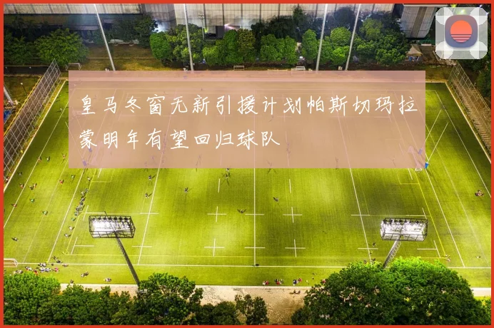 皇马冬窗无新引援计划帕斯切玛拉蒙明年有望回归球队