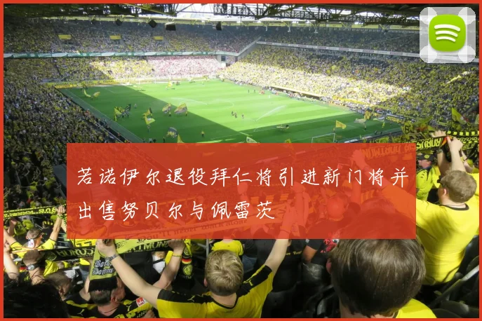 若诺伊尔退役拜仁将引进新门将并出售努贝尔与佩雷茨