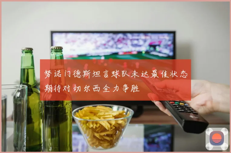 努诺门德斯坦言球队未达最佳状态期待对切尔西全力争胜