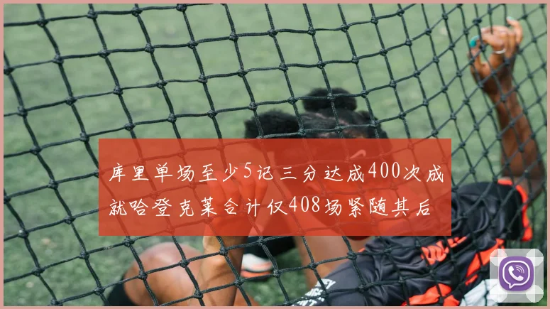 库里单场至少5记三分达成400次成就哈登克莱合计仅408场紧随其后