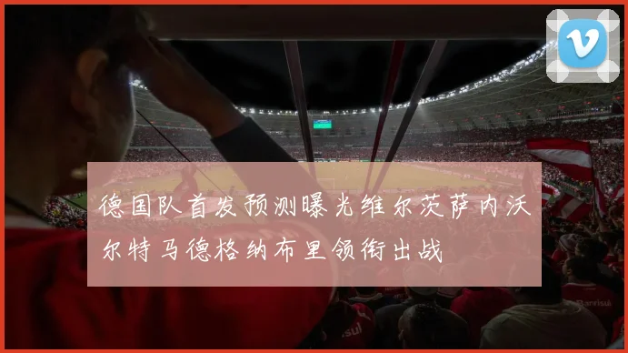 德国队首发预测曝光维尔茨萨内沃尔特马德格纳布里领衔出战